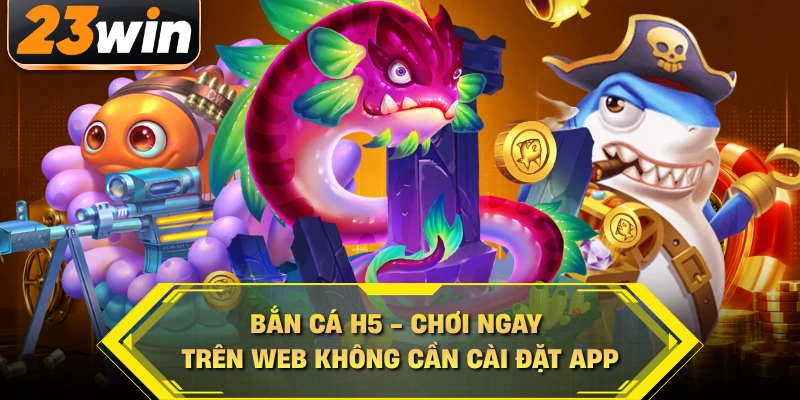 Bắn Cá H5 - Chơi Ngay Trên Web Không Cần Cài Đặt App