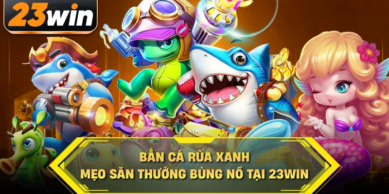 Bắn Cá Rùa Xanh - Mẹo Săn Thưởng Bùng Nổ Tại 23WIN